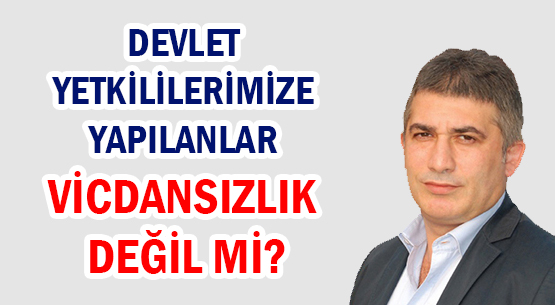 DEVLET YETKİLİLERİMİZE YAPILANLAR </br>VİCDANSIZLIK DEĞİL Mİ?