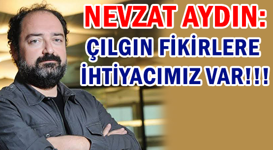 NEVZAT AYDIN: ÇILGIN FİKİRLERE </br>İHTİYACIMIZ VAR!!!