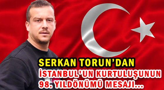 SERKAN TORUN'DAN </br>İSTANBUL'UN KURTULUŞUNUN  </br>98. YILDÖNÜMÜ MESAJI...