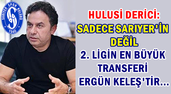 HULUSİ DERİCİ: SADECE SARIYER'İN DEĞİL, 2. LİGİN EN BÜYÜK TRANSFERİ ERGÜN KELEŞ'TİR...