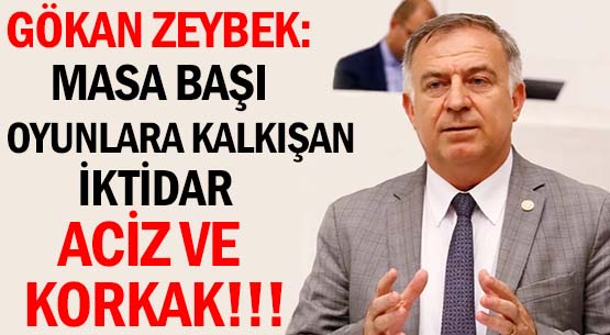 GÖKAN ZEYBEK: </br>MASA BAŞI OYUNLARA KALKIŞAN </br>İKTİDAR  ACİZ VE KORKAK!!!