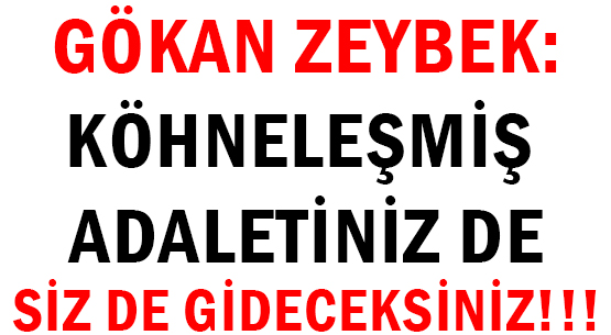 GÖKAN ZEYBEK: </br>KÖHNELEŞMİŞ ADALETİNİZ DE </br>SİZ DE GİDECEKSİNİZ!!!