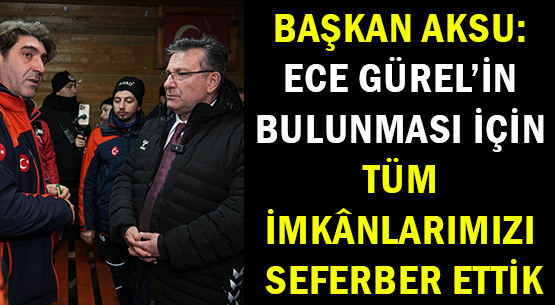 BAŞKAN AKSU: </br>ECE GÜREL’İN BULUNMASI İÇİN </br>TÜM İMKÂNLARIMIZI SEFERBER ETTİK