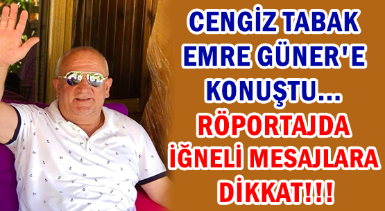 CENGİZ TABAK </br>EMRE GÜNER'E KONUŞTU...  </br>RÖPORTAJDA İĞNELİ MESAJLARA </br>DİKKAT!!!