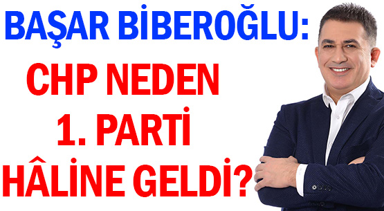 BAŞAR BİBEROĞLU: </br>CHP NEDEN 1. PARTİ HÂLİNE GELDİ?