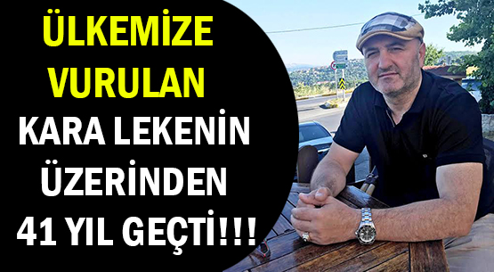 ÜLKEMİZE VURULAN </br>KARA LEKENİN ÜZERİNDEN </br>41 YIL GEÇTİ!!!