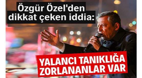 Özgür Özel'den Dikkat Çeken İddia: </br>YALANCI TANIKLIĞA ZORLANANLAR VAR