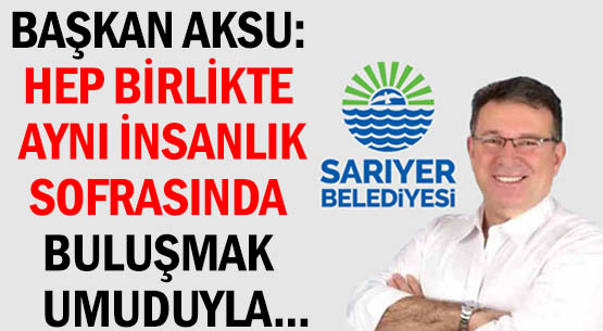 BAŞKAN AKSU: HEP BİRLİKTE </br>AYNI İNSANLIK SOFRASINDA </br>BULUŞMAK UMUDUYLA...