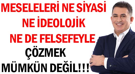 MESELELERİ NE SİYASİ, NE İDEOLOJİK </br>NE DE FELSEFEYLE ÇÖZMEK </br>MÜMKÜN DEĞİL!!!