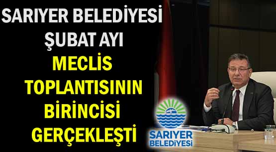 SARIYER BELEDİYESİ ŞUBAT AYI </br>MECLİS TOPLANTISININ </br>BİRİNCİSİ GERÇEKLEŞTİ