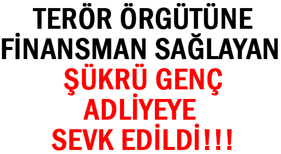 TERÖR ÖRGÜTÜNE </br>FİNANSMAN SAĞLAYAN ŞÜKRÜ GENÇ </br>ADLİYEYE SEVK EDİLDİ!!!