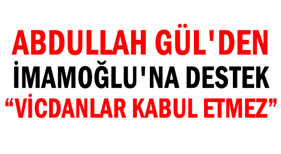 ABDULLAH GÜL'DEN </br>İMAMOĞLU'NA DESTEK </br>'VİCDANLAR  KABUL ETMEZ'