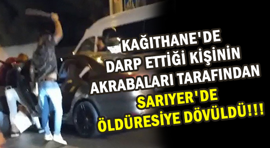 KAĞITHANE'DE  DARP ETTİĞİ KİŞİNİN AKRABALARI TARAFINDAN SARIYER'DE ÖLDÜRESİYE DÖVÜLDÜ!!!