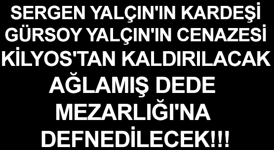 SERGEN YALÇIN'IN KARDEŞİ </br>GÜRSOY YALÇIN'IN CENAZESİ </br>KİLYOS'TAN KALDIRILACAK  </br>AĞLAMIŞ DEDE MEZARLIĞI'NA DEFNEDİLECEK!!!