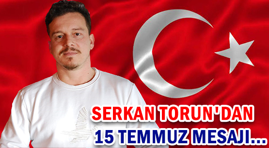 SERKAN TORUN'DAN </br>15 TEMMUZ MESAJI...