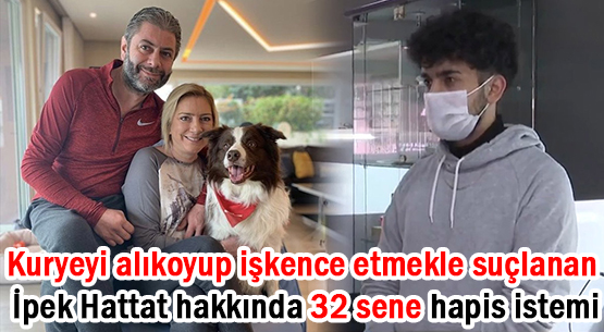 Kuryeyi alıkoyup işkence etmekle suçlanan İpek Hattat hakkında 32 yıla kadar hapis istemi