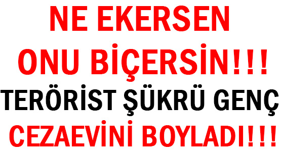 NE EKERSEN  ONU BİÇERSİN!!! </br>TERÖRİST ŞÜKRÜ GENÇ </br>CEZAEVİNİ BOYLADI!!!