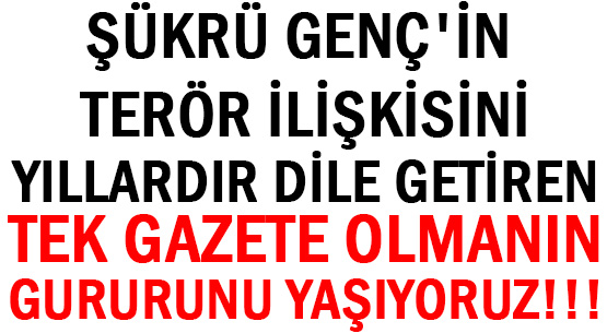 ŞÜKRÜ GENÇ'İN TERÖR İLİŞKİSİNİ </br>YILLARDIR DİLE GETİREN  </br>TEK GAZETE OLMANIN </br>GURURUNU YAŞIYORUZ!!!