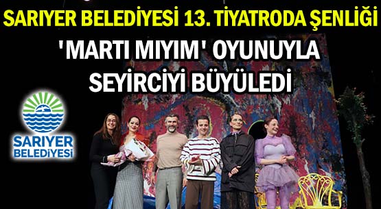 SARIYER BELEDİYESİ </br>13. TİYATRODA ŞENLİĞİ </br>'MARTI MIYIM' OYUNUYLA SEYİRCİYİ BÜYÜLEDİ