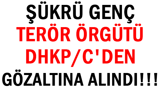 ŞÜKRÜ GENÇ </br>TERÖR ÖRGÜTÜ </br>DHKP/C'DEN </br>GÖZALTINA  ALINDI!!!