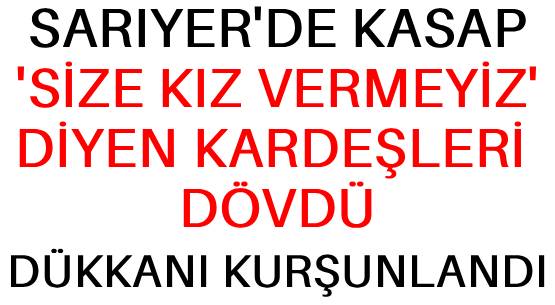 SARIYER'DE KASAP </br>'SİZE KIZ VERMEYİZ' </br>DİYEN KARDEŞLERİ DÖVDÜ </br>DÜKKANI KURŞUNLANDI