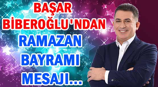 BAŞAR BİBEROĞLU'NDAN </br>RAMAZAN BAYRAMI MESAJI...
