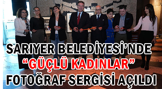 SARIYER BELEDİYESİ’NDE  </br>'GÜÇLÜ KADINLAR'  </br>FOTOĞRAF SERGİSİ AÇILDI