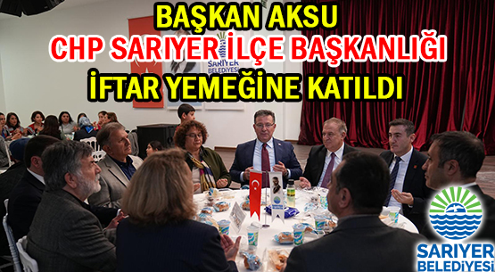 BAŞKAN AKSU </br>CHP SARIYER İLÇE BAŞKANLIĞI </br>İFTAR YEMEĞİNE KATILDI