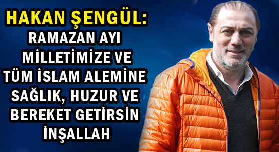 HAKAN ŞENGÜL: </br>RAMAZAN AYI MİLLETİMİZE VE </br>TÜM İSLAM ALEMİNE SAĞLIK, HUZUR VE BEREKET GETİRSİN İNŞALLAH