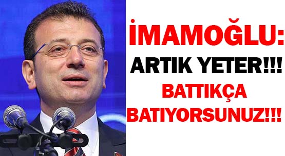 İMAMOĞLU: ARTIK YETER!!! </br>BATTIKÇA BATIYORSUNUZ!!!