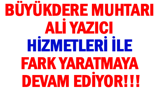 BÜYÜKDERE MUHTARI </br>ALİ YAZICI </br>HİZMETLERİ İLE </br>FARK YARATMAYA DEVAM EDİYOR!!!