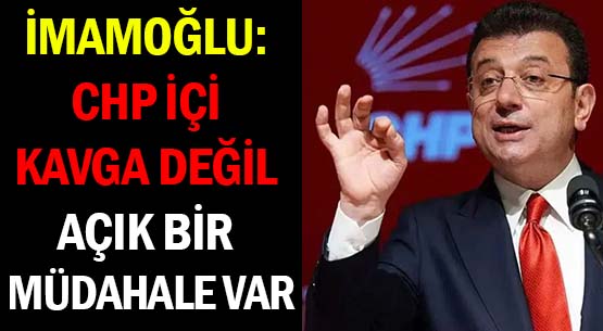 İMAMOĞLU: CHP İÇİ KAVGA DEĞİL </br>AÇIK BİR MÜDAHALE VAR