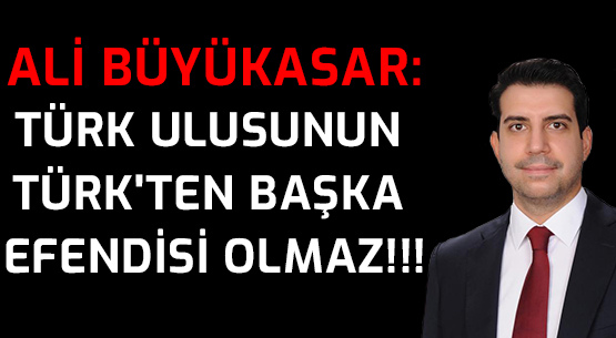 ALİ BÜYÜKASAR: TÜRK ULUSUNUN </br>TÜRK'TEN BAŞKA EFENDİSİ OLMAZ!!!