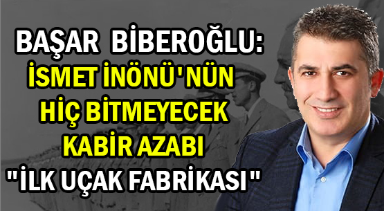 BAŞAR BİBEROĞLU: </br>İSMET İNÖNÜ'NÜN  </br>HİÇ BİTMEYECEK KABİR AZABI </br>'İLK UÇAK FABRİKASI'
