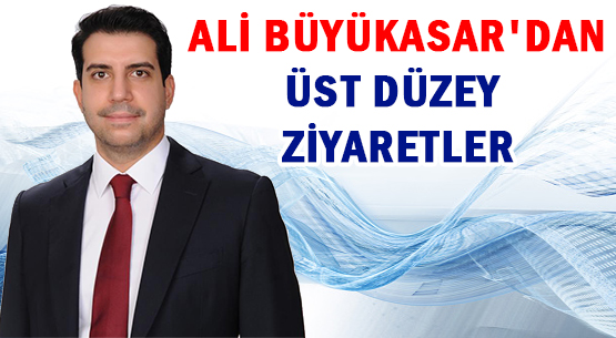 ALİ BÜYÜKASAR’DAN ÜST DÜZEY ZİYARETLER