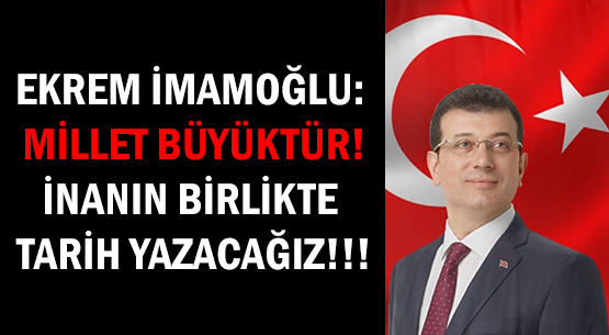 EKREM İMAMOĞLU: MİLLET BÜYÜKTÜR! </br>İNANIN BİRLİKTE TARİH YAZACAĞIZ!!!