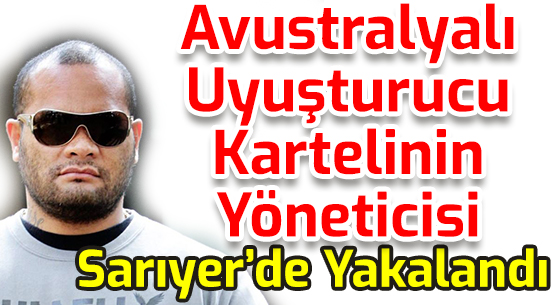 Avustralyalı Uyuşturucu Kartelinin Yöneticisi Sarıyer’de Yakalandı