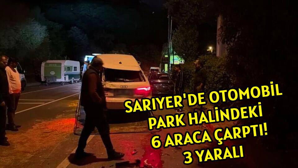 SARIYER'DE OTOMOBİL </BR>PARK HALİNDEKİ 6 ARACA ÇARPTI! </BR>3 YARALI