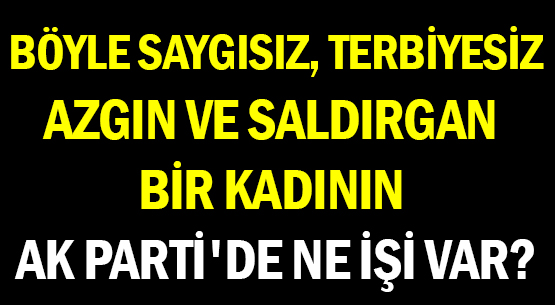 BÖYLE SAYGISIZ, TERBİYESİZ </br>AZGIN VE SALDIRGAN BİR KADININ </br>AK PARTİ'DE NE İŞİ VAR?