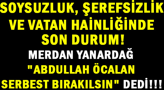 SOYSUZLUK, ŞEREFSİZLİK </br>VE VATAN HAİNLİĞİNDE </br>SON DURUM!  </br>MERDAN YANARDAĞ </br>'ABDULLAH ÖCALAN </br>SERBEST BIRAKILSIN' DEDİ!!!