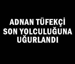 Adnan Tüfekçi Son Yolculuğuna Uğurlandı