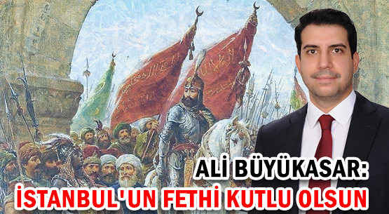 ALİ BÜYÜKASAR: </br>İSTANBUL'UN FETHİ KUTLU OLSUN