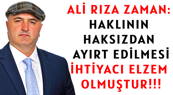 ALİ RIZA ZAMAN: </br>HAKLININ HAKSIZDAN  AYIRT EDİLMESİ </br>İHTİYACI  ELZEM OLMUŞTUR!!!