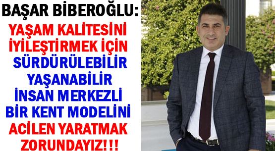 BAŞAR BİBEROĞLU: </br>YAŞAM KALİTESİNİ İYİLEŞTİRMEK İÇİN </br>SÜRDÜRÜLEBİLİR, YAŞANABİLİR </br>İNSAN MERKEZLİ </br>BİR KENT MODELİNİ ACİLEN </br>YARATMAK ZORUNDAYIZ!!!