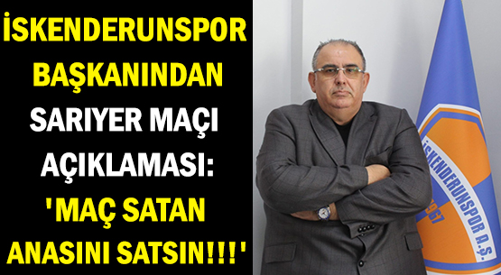 İSKENDERUNSPOR BAŞKANINDAN </br>SARIYER MAÇI AÇIKLAMASI:</br> 'MAÇ SATAN  ANASINI SATSIN!!!'