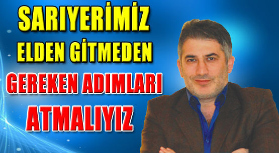 Sarıyerimiz elden gitmeden gereken adımları atmalıyız