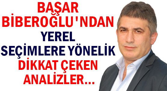 BAŞAR BİBEROĞLU'NDAN </br>YEREL SEÇİMLERE YÖNELİK </br>DİKKAT ÇEKEN ANALİZLER...