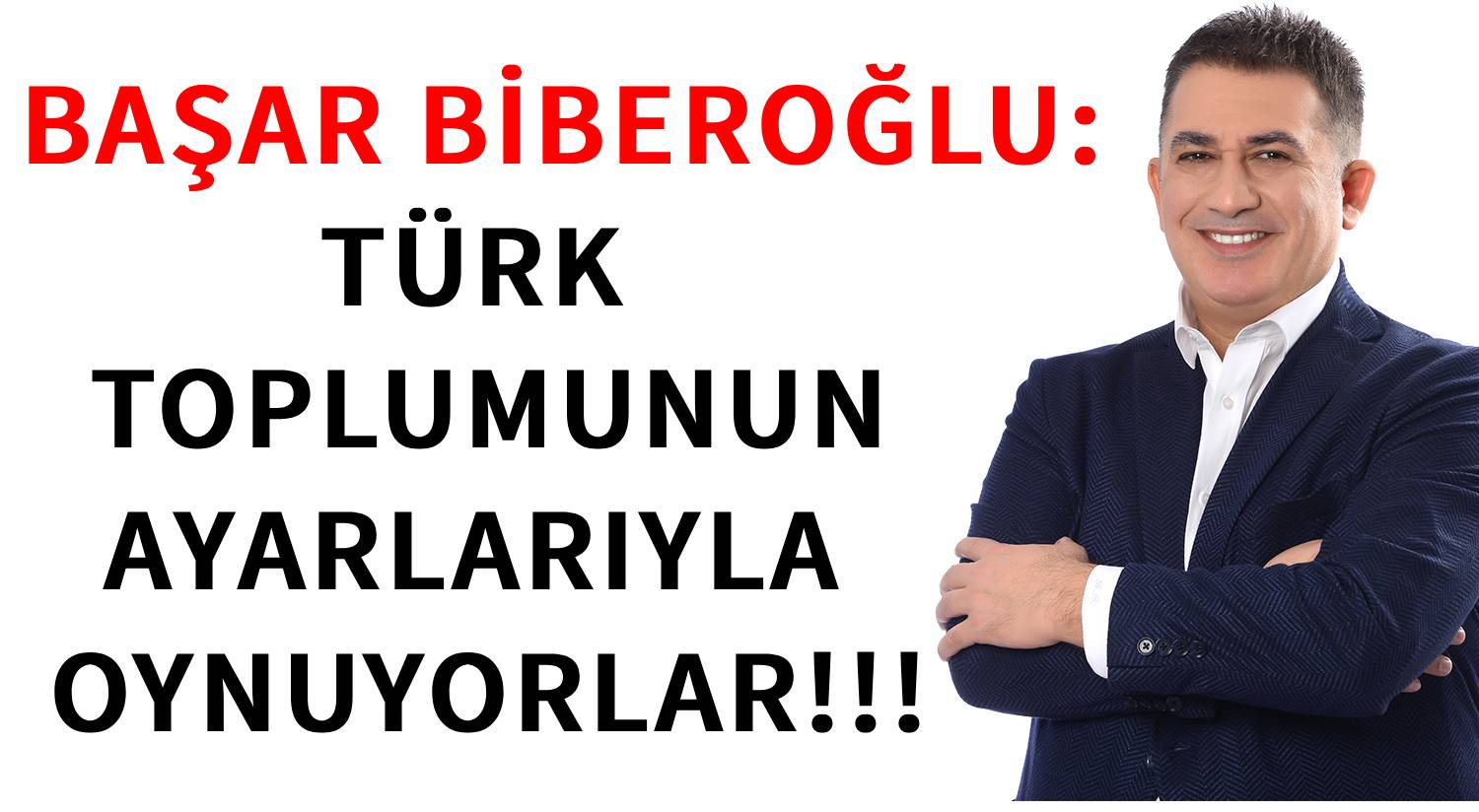 BAŞAR BİBEROĞLU: </br>TÜRK TOPLUMUNUN  </br>AYARLARIYLA OYNUYORLAR!!!