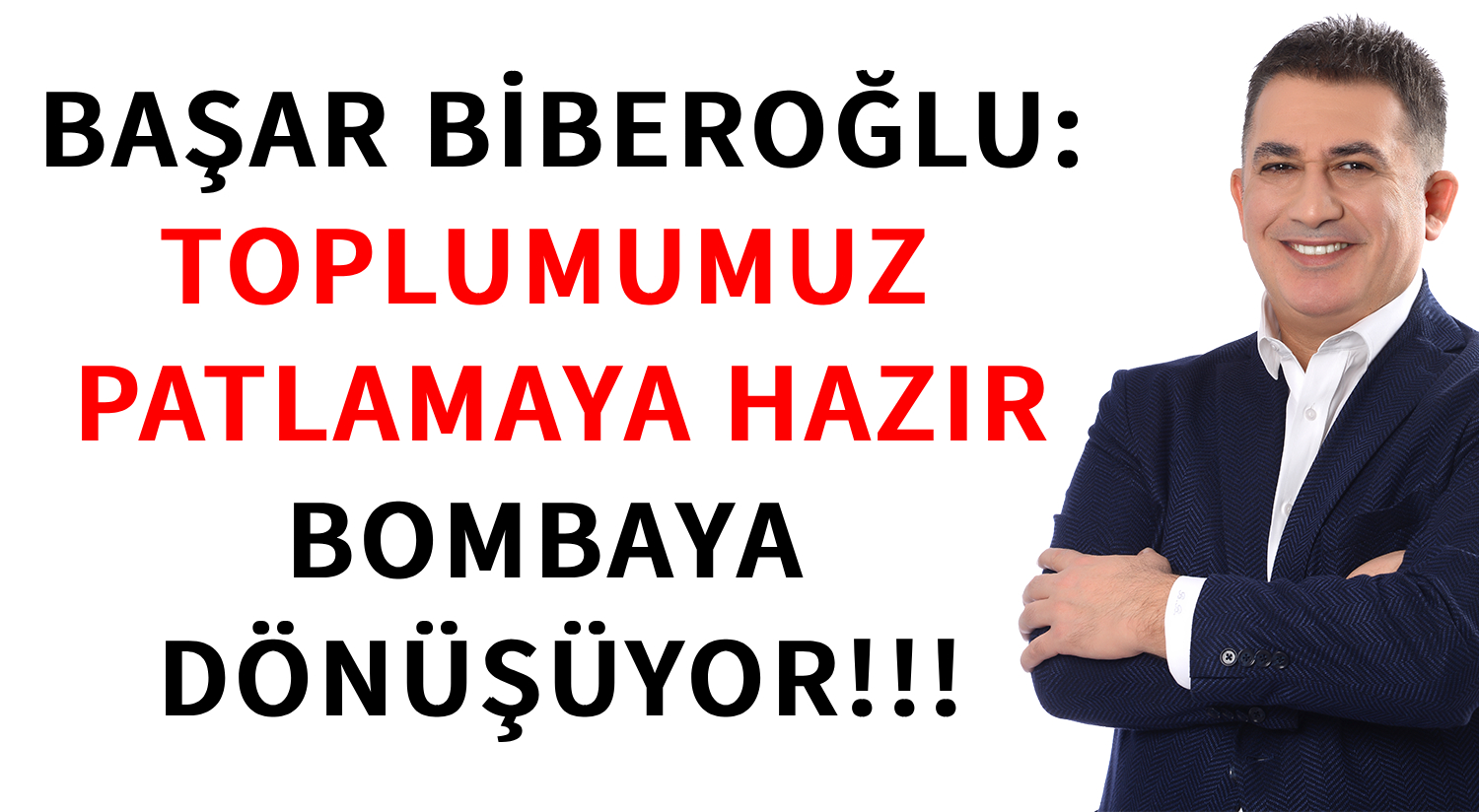 BAŞAR BİBEROĞLU: </br>TOPLUMUMUZ  PATLAMAYA HAZIR </br>BOMBAYA  DÖNÜŞÜYOR!!!