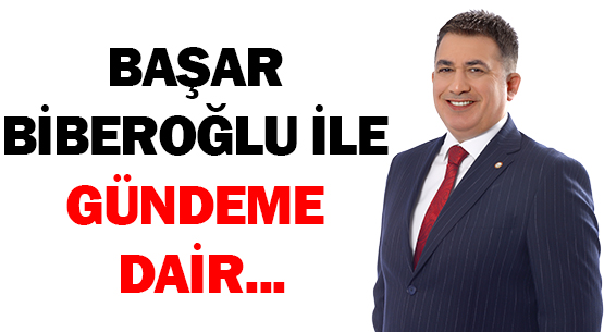 BAŞAR BİBEROĞLU İLE GÜNDEME DAİR...